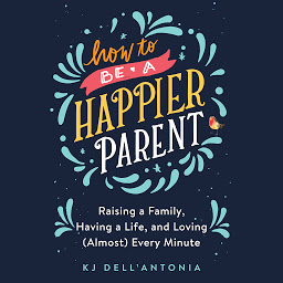Icon image How to be a Happier Parent: Raising a Family, Having a Life and Loving (Almost) Every Minute