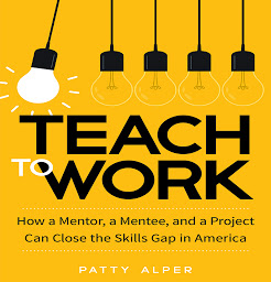 Icon image Teach to Work: How a Mentor, a Mentee, and a Project Can Close the Skills Gap in America