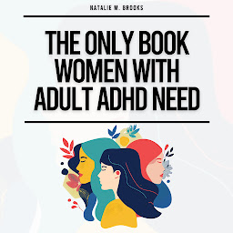 Obraz ikony: The Only Book Women With Adult ADHD Need: Everything You Need To Stay Organized, Defeat Distractions, Master Your Emotions, Relationships & Finances & Embrace Self-Care & Self-Love