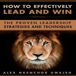 Obraz ikony: How to Effectively Lead and Win: The Proven Leadership Strategies and Techniques
