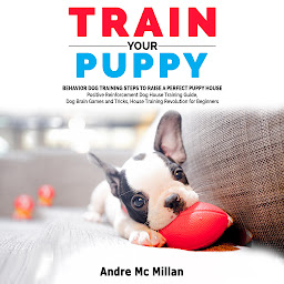 Icon image TRAIN YOUR PUPPY: Behavior Dog Training Steps to Raise a Perfect Puppy House – Positive Reinforcement Dog House Training Guide, Dog Brain Games and Tricks, House Training Revolution for Beginners