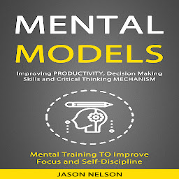 Icon image Mental Models: Improving Productivity, Decision Making Skills and Critical Thinking Mechanism (Mental Training to Improve Focus and Self-discipline)
