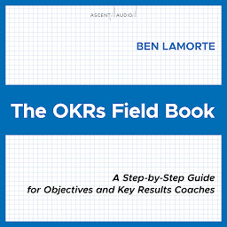 Icon image The OKRs Field Book: A Step-by-Step Guide for Objectives and Key Results Coaches
