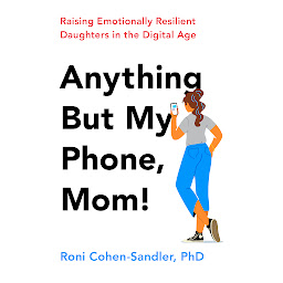 Icon image Anything But My Phone, Mom!: Raising Emotionally Resilient Daughters in the Digital Age