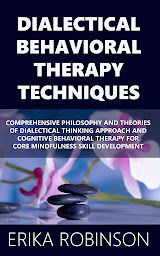 Icon image Dialectical Behavioral Therapy Techniques: Comprehensive Philosophy and Theories of Dialectical Thinking Approach and Cognitive Behavioral Therapy for Core Mindfulness Skill Development