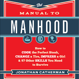 Icon image The Manual to Manhood: How to Cook the Perfect Steak, Change a Tire, Impress a Girl & 97 Other Skills You Need to Survive