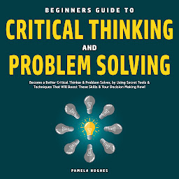 Icon image Beginners Guide to Critical Thinking and Problem Solving: Become a Better Critical Thinker & Problem Solver, by Using Secret Tools & Techniques That Will Boost These Skills & Your Decision Making Now!