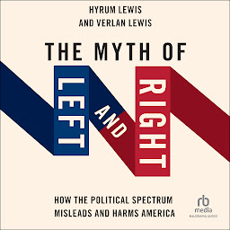 Icon image The Myth of Left and Right: How the Political Spectrum Misleads and Harms America