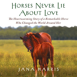 Icon image Horses Never Lie About Love: The Heartwarming Story of a Remarkable Horse Who Changed the World Around Her