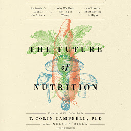 Icon image The Future of Nutrition: An Insider’s Look at the Science, Why We Keep Getting It Wrong, and How to Start Getting It Right