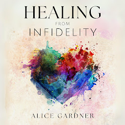 Icon image Healing From Infidelity: How to Recover From the Heartbreak Caused by Your Partner's Affair, Rebuild Trust and Save Your Relationship