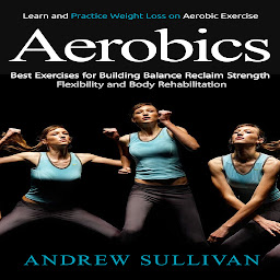 Icon image Aerobics: Learn and Practice Weight Loss on Aerobic Exercise (Best Exercises for Building Balance Reclaim Strength Flexibility and Body Rehabilitation)