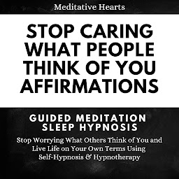 Obraz ikony: Stop Caring What People Think of You Affirmations: Guided Meditation Sleep Hypnosis: Stop Worrying What Others Think of You and Live Life on Your Own Terms Using Self-Hypnosis & Hypnotherapy