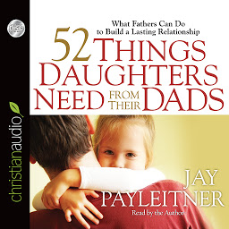 Icon image 52 Things Daughters Need from Their Dads: What Fathers Can Do to Build a Lasting Relationship