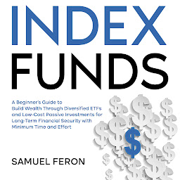 Icon image Index Funds: A Beginner's Guide to Build Wealth Through Diversified ETFs and Low-Cost Passive Investments for Long-Term Financial Security with Minimum Time and Effort