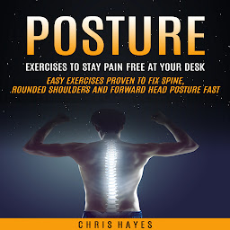 Obraz ikony: Posture: Exercises To Stay Pain Free At Your Desk (Easy Exercises Proven To Fix Spine, Rounded Shoulders And Forward Head Posture Fast)