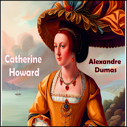 Icon image Catherine Howard: The Throne, The Tomb, and The Scaffold - An Historical Play in 3 Acts