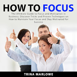 Icon image How to Focus: The Ultimate Guide to Focus and Motivation in Business, Discover Tricks and Proven Techniques on How to Maintain Your Focus and Stay Motivated for Success