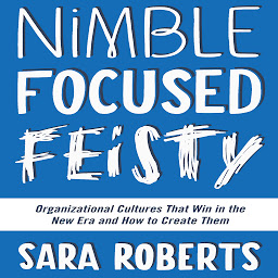 Icon image Nimble, Focused, Feisty: Organizational Cultures That Win in the New Era and How to Create Them