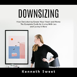 Image de l'icône Downsizing: How Decluttering Graces Your Heart and Home (The Complete Guide for Living With Less and Loving It More)