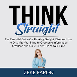 Icon image Think Straight: The Essential Guide On Thinking Straight, Discover How to Organize Your Mind to Overcome Information Overload and Make Better Use of Your Time
