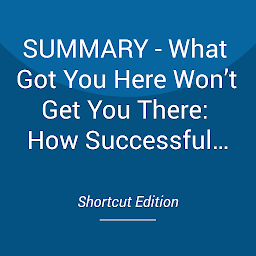 Icon image SUMMARY - What Got You Here Won’t Get You There: How Successful People Become Even More Successful By Marshall Goldsmith And Mark Reiter