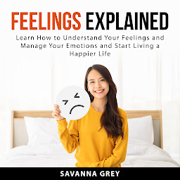 Icon image Feelings Explained: Learn How to Understand Your Feelings and and Manage Your Emotions and Start Living a Happier Life