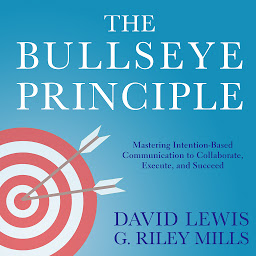 Icon image The Bullseye Principle: Mastering Intention-Based Communication to Collaborate, Execute, and Succeed