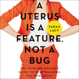 Icon image A Uterus Is a Feature, Not a Bug: The Working Woman's Guide to Overthrowing the Patriarchy