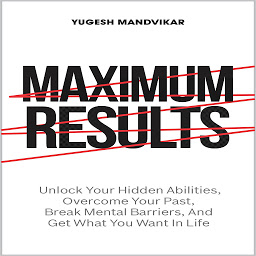 Icon image Maximum Results: Unlock Your Hidden Abilities, Overcome Your Past, Break Mental Barriers, And Get What You Want in Life