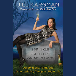 Icon image Sprinkle Glitter on My Grave: Observations, Rants, and Other Uplifting Thoughts About Life