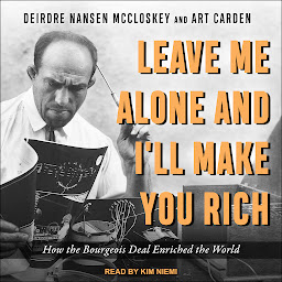 Icon image Leave Me Alone and I'll Make You Rich: How the Bourgeois Deal Enriched the World