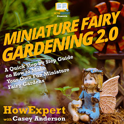 Icon image Miniature Fairy Gardening 2.0: A Quick Step by Step Guide on How to Make Your Own Fun Miniature Fairy Gardens