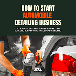 Icon image How to Start Automobile Detailing Business: 101 Guide on How To Start Successful Car Detailing Business and Make Local Marketing