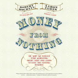 Icon image Money From Nothing: Or, Why We Should Stop Worrying About Debt and Learn to Love the Federal Reserve