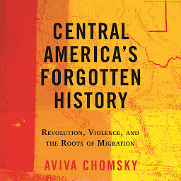 Icon image Central America's Forgotten History: Revolution, Violence, and the Roots of Migration