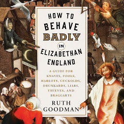 Icon image How to Behave Badly in Elizabethan England: A Guide for Knaves, Fools, Harlots, Cuckolds, Drunkards, Liars, Thieves, and Braggarts