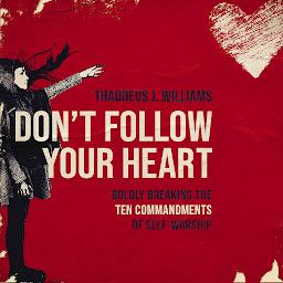 Icon image Don't Follow Your Heart: Boldly Breaking the Ten Commandments of Self-Worship