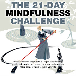 Icon image Mindfulness: The 21-Day Mindfulness Challenge: Mindfulness for beginners, a simple step-by-step guide to living in the present moment and creating more calm, joy and focus in your life