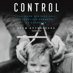 Icon image Control: The Dark History and Troubling Present of Eugenics