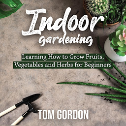 Icon image Indoor Gardening: Learning How to Grow Fruits, Vegetables and Herbs for Beginners