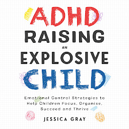 Icon image ADHD Raising An Explosive Child: Emotional Control Strategies To Help Children Focus, Organise, Suceed And Thirve