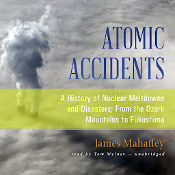 Icon image Atomic Accidents: A History of Nuclear Meltdowns and Disasters; From the Ozark Mountains to Fukushima