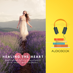Symbolbild für Healing the Heart: Navigating Life's Challenges with Grace and Courage