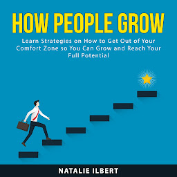 Icon image How People Grow: Learn Strategies on How to Get Out of Your Comfort Zone so You Can Grow and Reach Your Full Potential