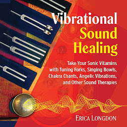 Icon image Vibrational Sound Healing: Take Your Sonic Vitamins with Tuning Forks, Singing Bowls, Chakra Chants, Angelic Vibrations, and Other Sound Therapies