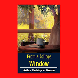 Icon image FROM A COLLEGE WINDOW: From a College Window by Arthur Christopher Benson - "Educational Insights and Reflections from Academia"