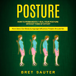 Icon image Posture: How to Permanently Heal Your Posture Without Tons of Effort (How Does Our Body Language Influence People Around Us)