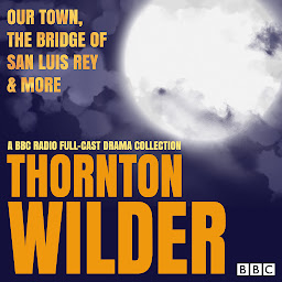 Icon image Thornton Wilder: Our Town, The Bridge of San Luis Rey & More: A BBC Radio full-cast drama collection