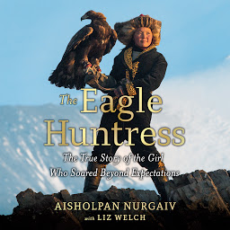 Icon image The Eagle Huntress: The True Story of the Girl Who Soared Beyond Expectations